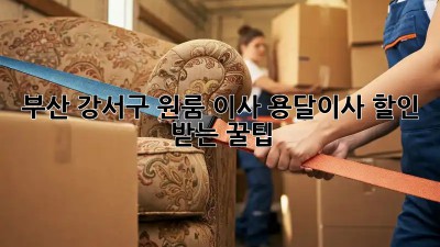 부산 강서구 원룸 이사? 용달이사 할인 받는 꿀팁!